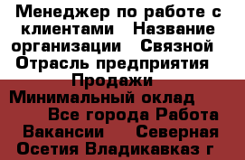Менеджер по работе с клиентами › Название организации ­ Связной › Отрасль предприятия ­ Продажи › Минимальный оклад ­ 30 000 - Все города Работа » Вакансии   . Северная Осетия,Владикавказ г.